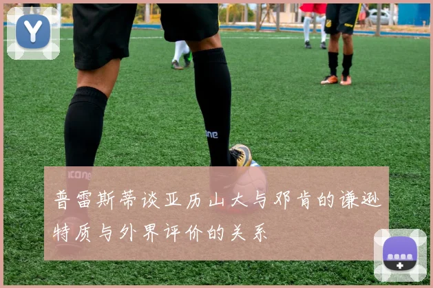 普雷斯蒂谈亚历山大与邓肯的谦逊特质与外界评价的关系