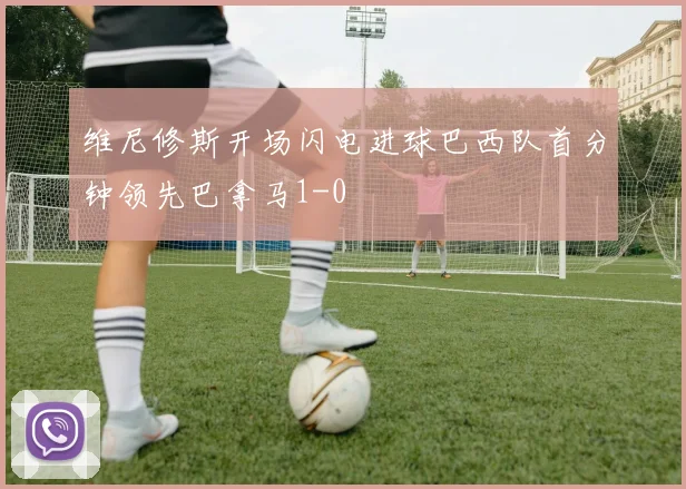 维尼修斯开场闪电进球巴西队首分钟领先巴拿马1-0