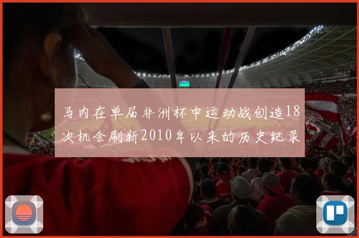 马内在单届非洲杯中运动战创造18次机会刷新2010年以来的历史纪录