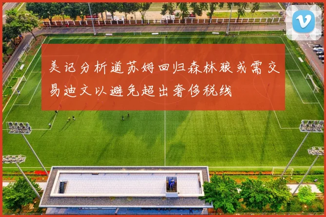 美记分析道苏姆回归森林狼或需交易迪文以避免超出奢侈税线