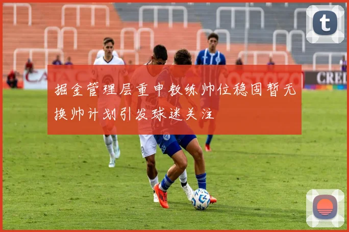 掘金管理层重申教练帅位稳固暂无换帅计划引发球迷关注