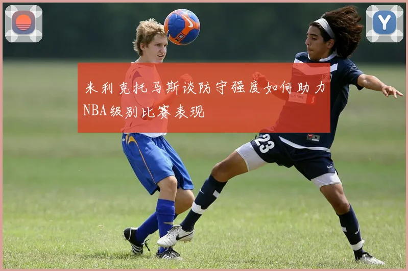米利克托马斯谈防守强度如何助力NBA级别比赛表现