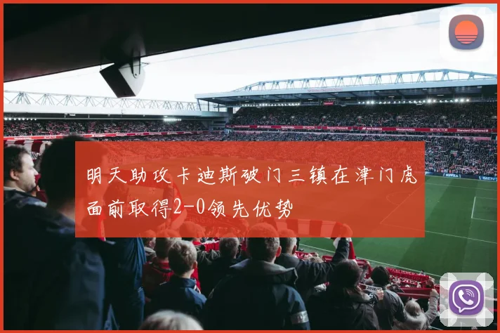 明天助攻卡迪斯破门三镇在津门虎面前取得2-0领先优势