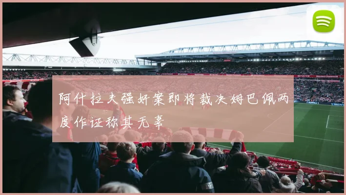 阿什拉夫强奸案即将裁决姆巴佩两度作证称其无辜