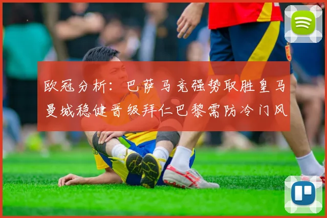 欧冠分析：巴萨马竞强势取胜皇马曼城稳健晋级拜仁巴黎需防冷门风险