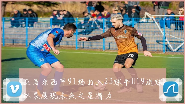 亚马尔西甲91场打入23球平U19进球纪录展现未来之星潜力