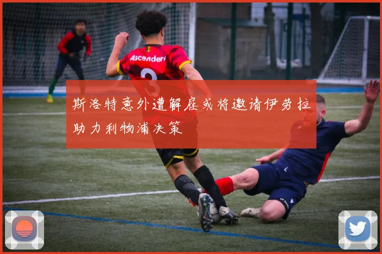 斯洛特意外遭解雇或将邀请伊劳拉助力利物浦决策