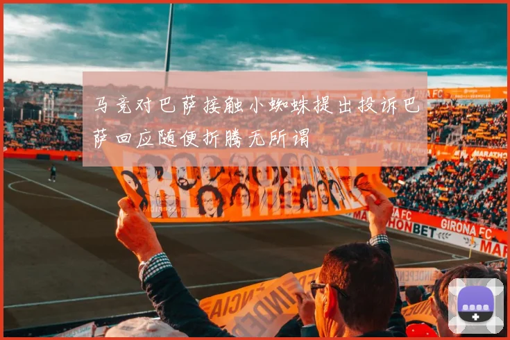 马竞对巴萨接触小蜘蛛提出投诉巴萨回应随便折腾无所谓