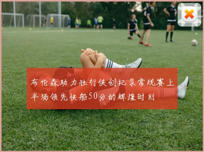 布伦森助力独行侠创纪录常规赛上半场领先快船50分的辉煌时刻