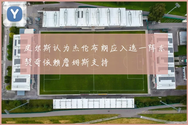 皮尔斯认为杰伦布朗应入选一阵东契奇依赖詹姆斯支持