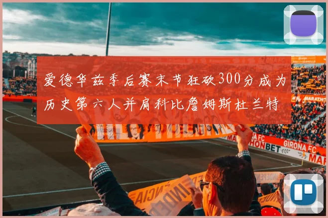 爱德华兹季后赛末节狂砍300分成为历史第六人并肩科比詹姆斯杜兰特韦德