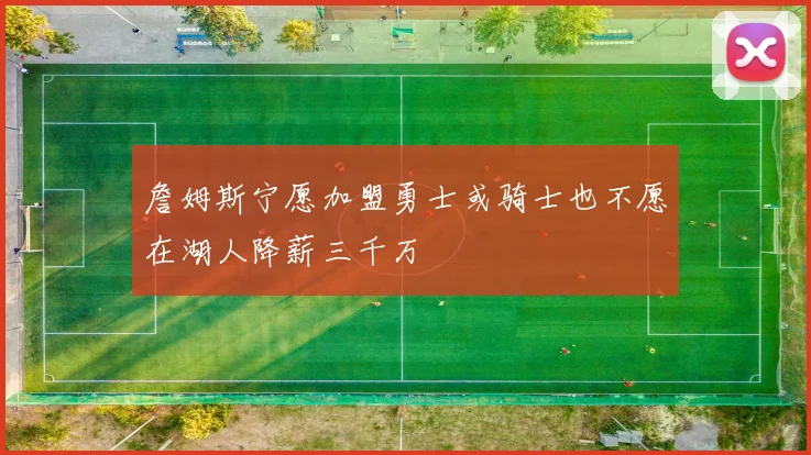 詹姆斯宁愿加盟勇士或骑士也不愿在湖人降薪三千万
