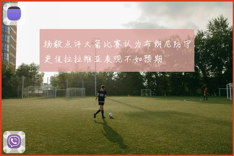 杨毅点评火箭比赛认为布朗尼防守更佳拉拉维亚表现不如预期