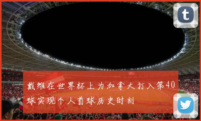 戴维在世界杯上为加拿大打入第40球实现个人首球历史时刻