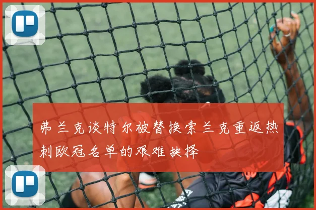 弗兰克谈特尔被替换索兰克重返热刺欧冠名单的艰难抉择