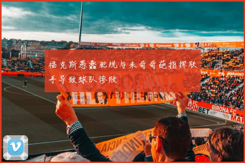 福克斯愚蠢犯规与米奇奇葩指挥联手导致球队惨败