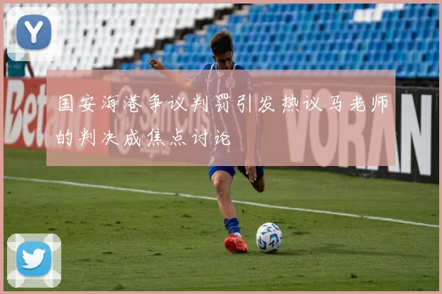 国安海港争议判罚引发热议马老师的判决成焦点讨论