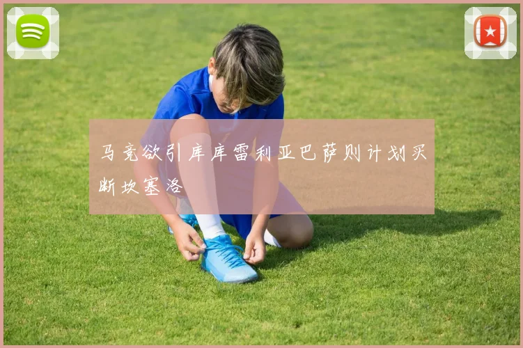 马竞欲引库库雷利亚巴萨则计划买断坎塞洛