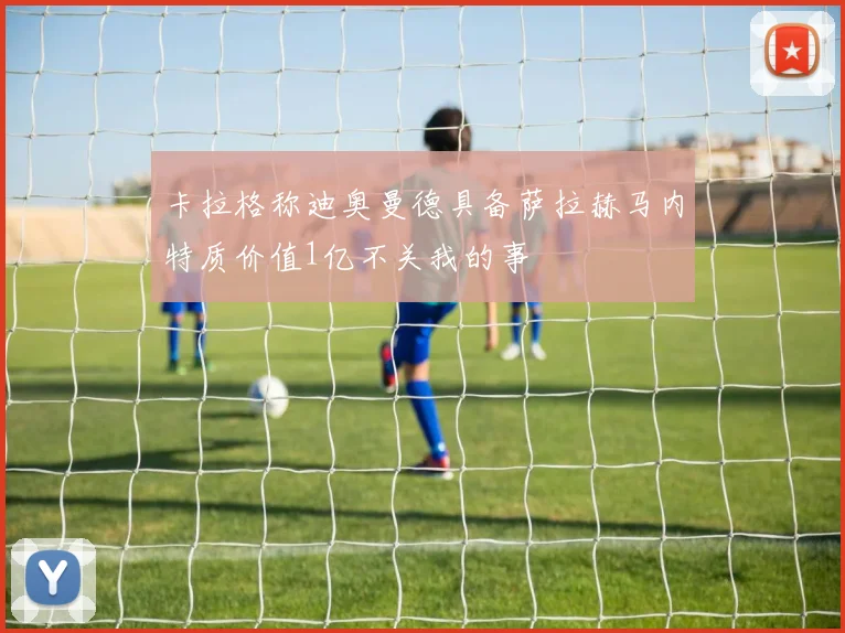 卡拉格称迪奥曼德具备萨拉赫马内特质价值1亿不关我的事